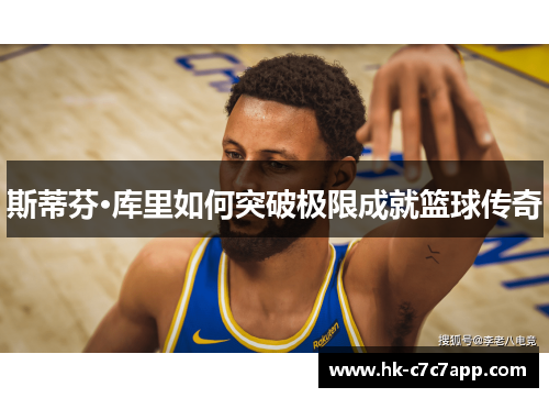 斯蒂芬·库里如何突破极限成就篮球传奇 斯蒂芬·库里如何突破极限成就篮球传奇