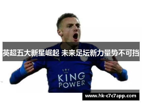英超五大新星崛起 未来足坛新力量势不可挡 英超五大新星崛起 未来足坛新力量势不可挡