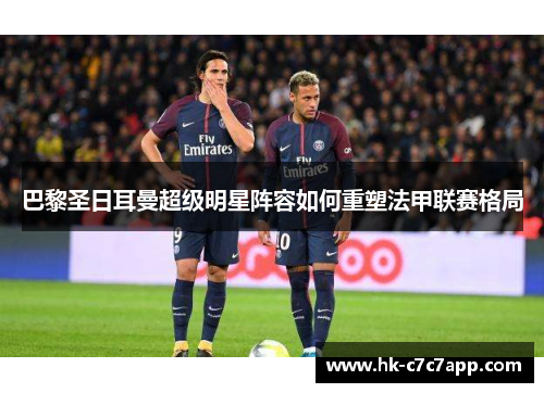 巴黎圣日耳曼超级明星阵容如何重塑法甲联赛格局 巴黎圣日耳曼超级明星阵容如何重塑法甲联赛格局