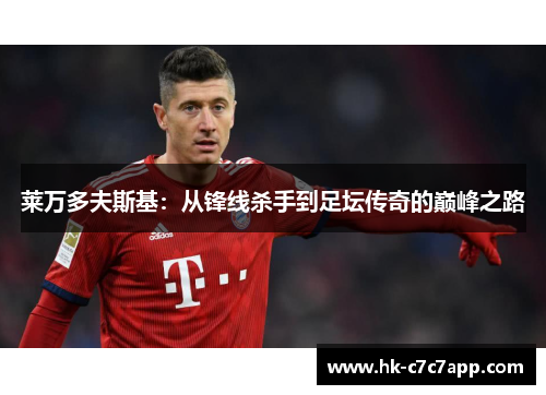 莱万多夫斯基:从锋线杀手到足坛传奇的巅峰之路 莱万多夫斯基:从锋线杀手到足坛传奇的巅峰之路