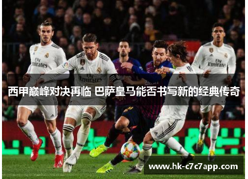 西甲巅峰对决再临 巴萨皇马能否书写新的经典传奇 西甲巅峰对决再临 巴萨皇马能否书写新的经典传奇