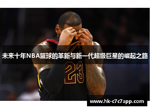 未来十年NBA篮球的革新与新一代超级巨星的崛起之路 未来十年NBA篮球的革新与新一代超级巨星的崛起之路