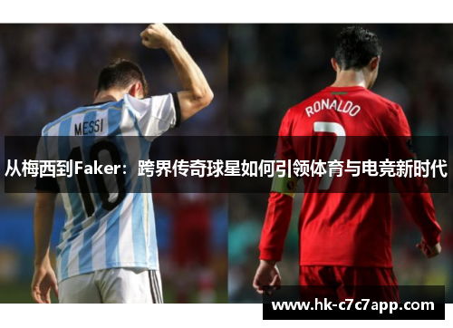 从梅西到Faker:跨界传奇球星如何引领体育与电竞新时代 从梅西到Faker:跨界传奇球星如何引领体育与电竞新时代