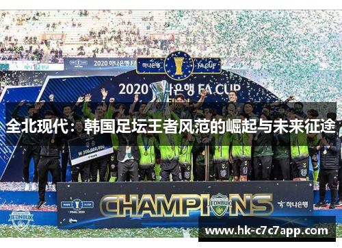 全北现代:韩国足坛王者风范的崛起与未来征途 全北现代:韩国足坛王者风范的崛起与未来征途