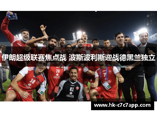 伊朗超级联赛焦点战 波斯波利斯迎战德黑兰独立 伊朗超级联赛焦点战 波斯波利斯迎战德黑兰独立