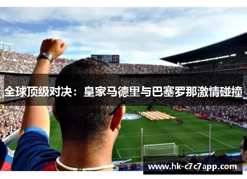 全球顶级对决:皇家马德里与巴塞罗那激情碰撞 全球顶级对决:皇家马德里与巴塞罗那激情碰撞
