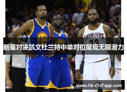 新星对决凯文杜兰特中单对位展现无限潜力 新星对决凯文杜兰特中单对位展现无限潜力
