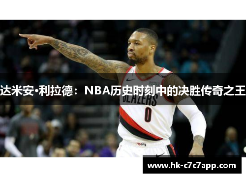 达米安·利拉德:NBA历史时刻中的决胜传奇之王 达米安·利拉德:NBA历史时刻中的决胜传奇之王