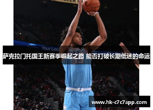 萨克拉门托国王新赛季崛起之路 能否打破长期低迷的命运 萨克拉门托国王新赛季崛起之路 能否打破长期低迷的命运