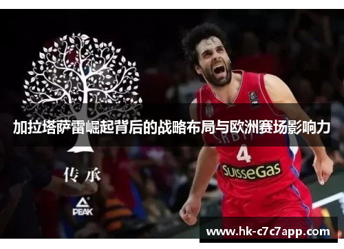 加拉塔萨雷崛起背后的战略布局与欧洲赛场影响力 加拉塔萨雷崛起背后的战略布局与欧洲赛场影响力