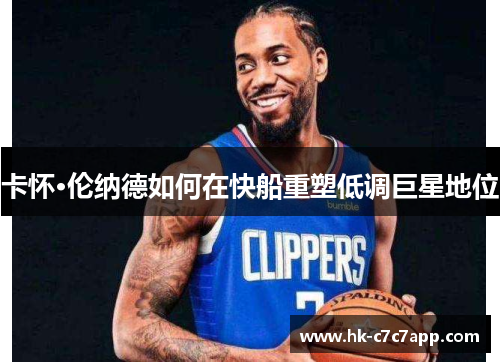 卡怀·伦纳德如何在快船重塑低调巨星地位 卡怀·伦纳德如何在快船重塑低调巨星地位