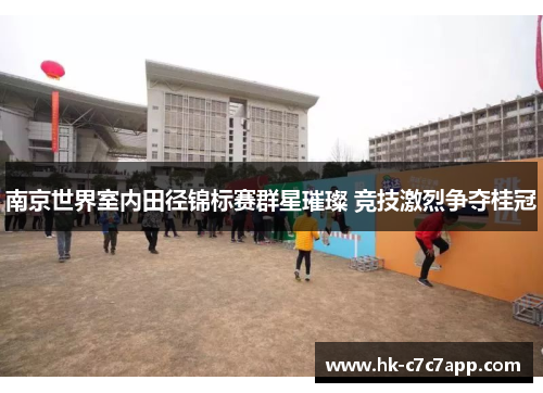 南京世界室内田径锦标赛群星璀璨 竞技激烈争夺桂冠 南京世界室内田径锦标赛群星璀璨 竞技激烈争夺桂冠