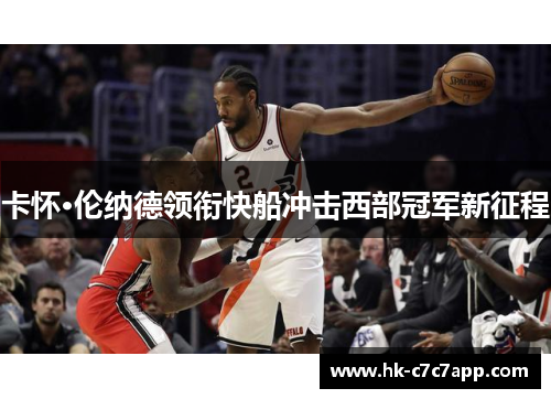 卡怀·伦纳德领衔快船冲击西部冠军新征程 卡怀·伦纳德领衔快船冲击西部冠军新征程