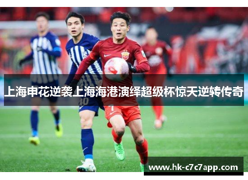 上海申花逆袭上海海港演绎超级杯惊天逆转传奇 上海申花逆袭上海海港演绎超级杯惊天逆转传奇
