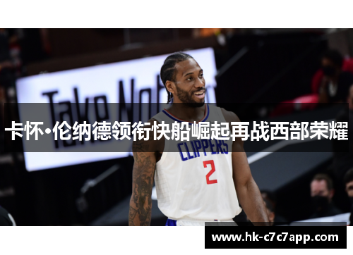 卡怀·伦纳德领衔快船崛起再战西部荣耀 卡怀·伦纳德领衔快船崛起再战西部荣耀