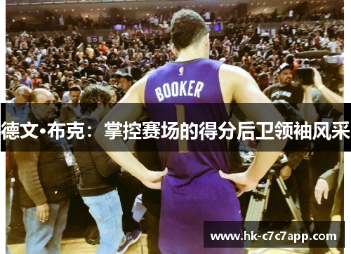 德文·布克:掌控赛场的得分后卫领袖风采 德文·布克:掌控赛场的得分后卫领袖风采