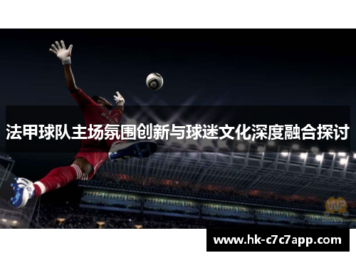 法甲球队主场氛围创新与球迷文化深度融合探讨 法甲球队主场氛围创新与球迷文化深度融合探讨