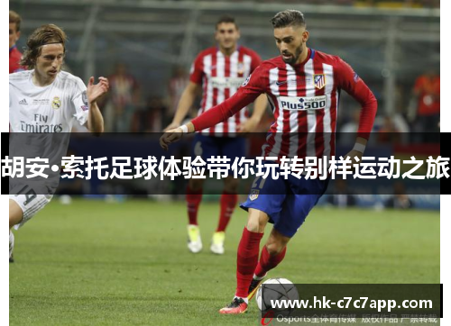 胡安·索托足球体验带你玩转别样运动之旅 胡安·索托足球体验带你玩转别样运动之旅