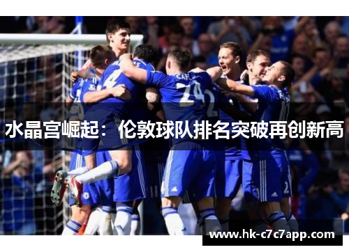 水晶宫崛起:伦敦球队排名突破再创新高 水晶宫崛起:伦敦球队排名突破再创新高