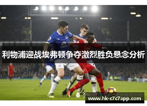 利物浦迎战埃弗顿争夺激烈胜负悬念分析 利物浦迎战埃弗顿争夺激烈胜负悬念分析