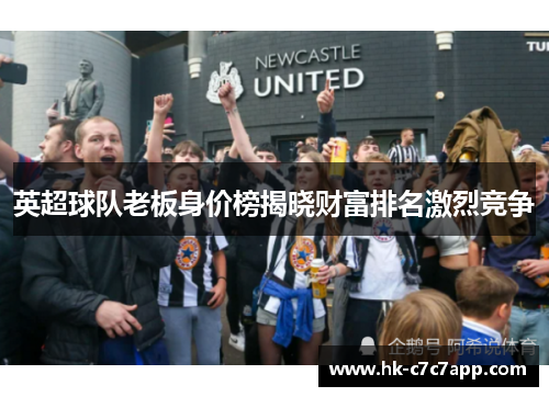 英超球队老板身价榜揭晓财富排名激烈竞争 英超球队老板身价榜揭晓财富排名激烈竞争