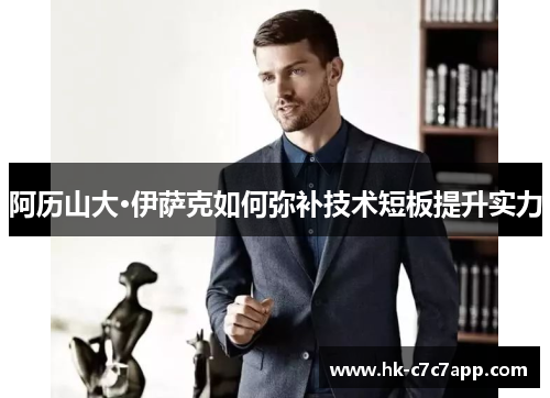 阿历山大·伊萨克如何弥补技术短板提升实力 阿历山大·伊萨克如何弥补技术短板提升实力