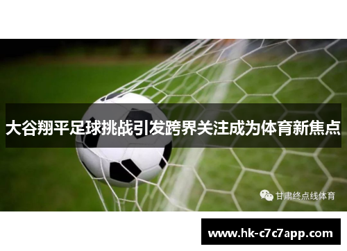 大谷翔平足球挑战引发跨界关注成为体育新焦点 大谷翔平足球挑战引发跨界关注成为体育新焦点