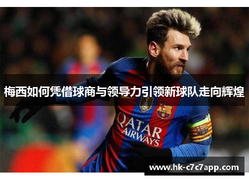 梅西如何凭借球商与领导力引领新球队走向辉煌 梅西如何凭借球商与领导力引领新球队走向辉煌
