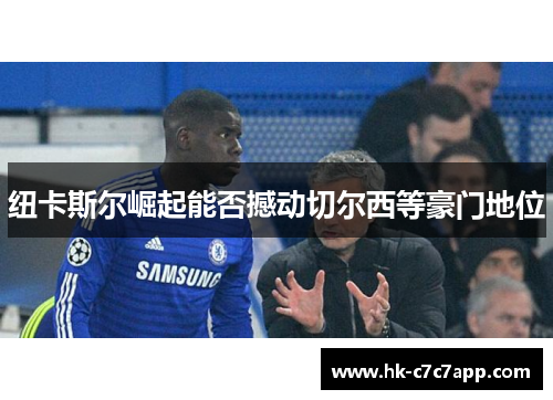 纽卡斯尔崛起能否撼动切尔西等豪门地位 纽卡斯尔崛起能否撼动切尔西等豪门地位