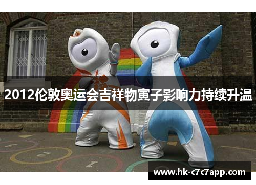 2012伦敦奥运会吉祥物寅子影响力持续升温 2012伦敦奥运会吉祥物寅子影响力持续升温